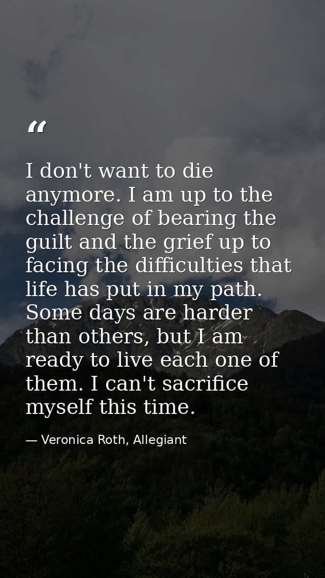 I don't want to die anymore. I am up to the challenge of bearing the guilt and the grief up to facing the difficulties t — Veronica Roth, Allegiant
