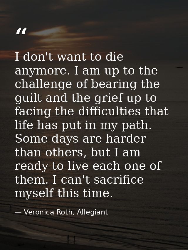 I don't want to die anymore. I am up to the challenge of bearing the guilt and the grief up to facing the difficulties t — Veronica Roth, Allegiant