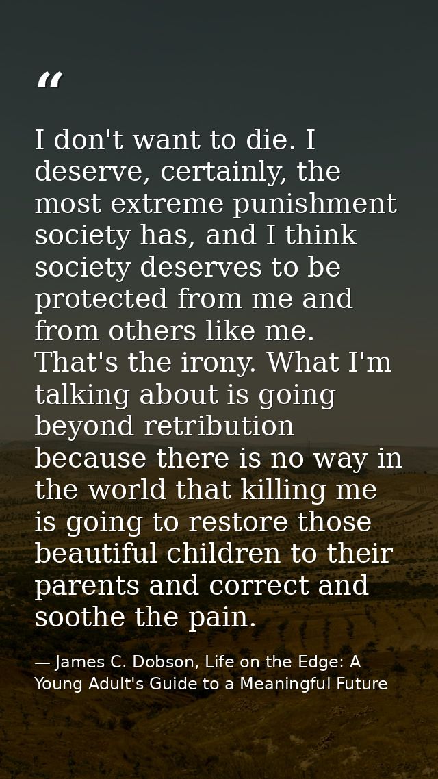 I don't want to die. I deserve, certainly, the most extreme punishment society has, and I think society deserves to be p — James C. Dobson, Life on the Edge: A Young Adult's Guide to a Meaningful Future