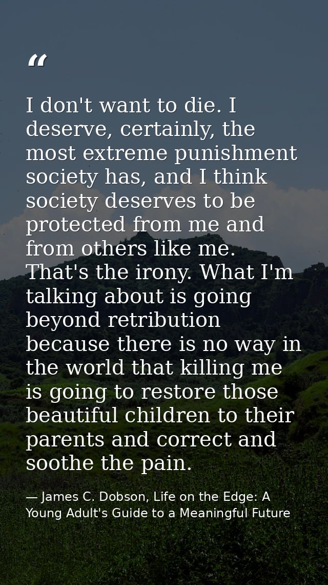 I don't want to die. I deserve, certainly, the most extreme punishment society has, and I think society deserves to be p — James C. Dobson, Life on the Edge: A Young Adult's Guide to a Meaningful Future