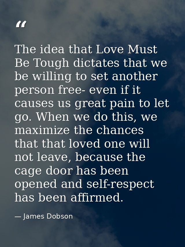 The idea that Love Must Be Tough dictates that we be willing to set another person free- even if it causes us great pain — James Dobson
