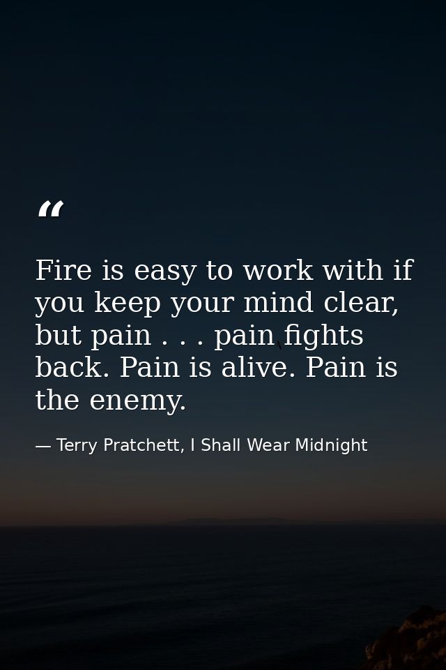 Fire is easy to work with if you keep your mind clear, but pain . . . pain fights back. Pain is alive. Pain is the enemy — Terry Pratchett, I Shall Wear Midnight