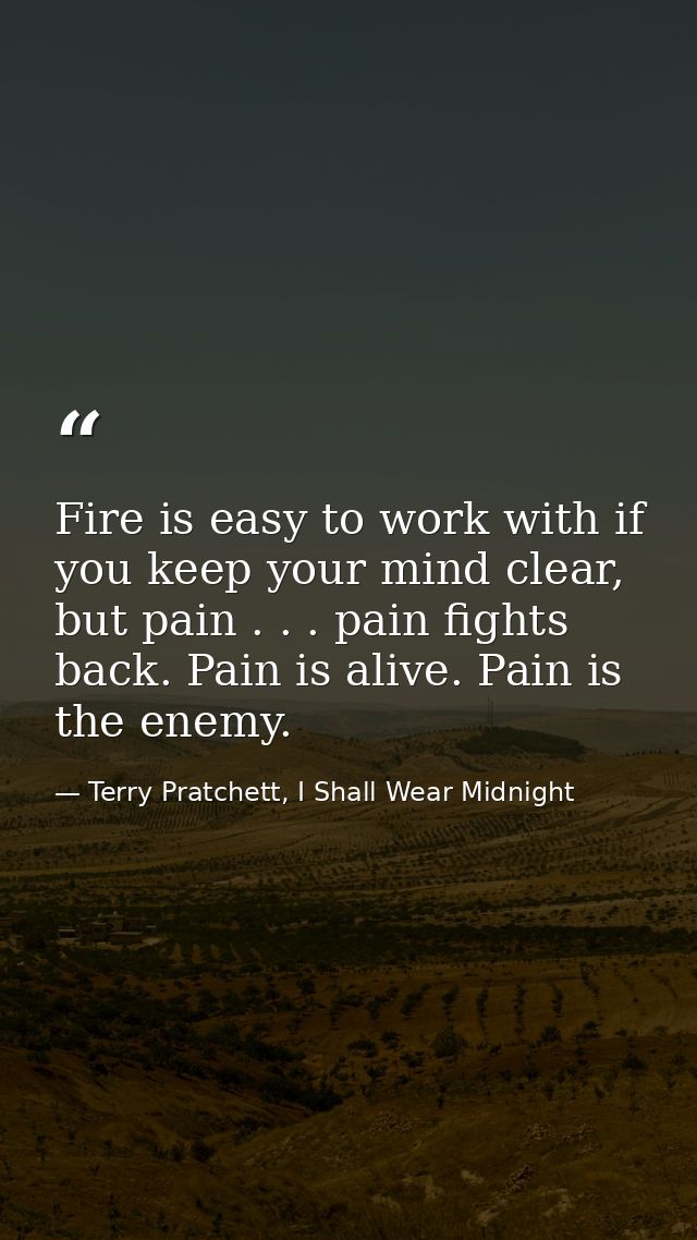 Fire is easy to work with if you keep your mind clear, but pain . . . pain fights back. Pain is alive. Pain is the enemy — Terry Pratchett, I Shall Wear Midnight