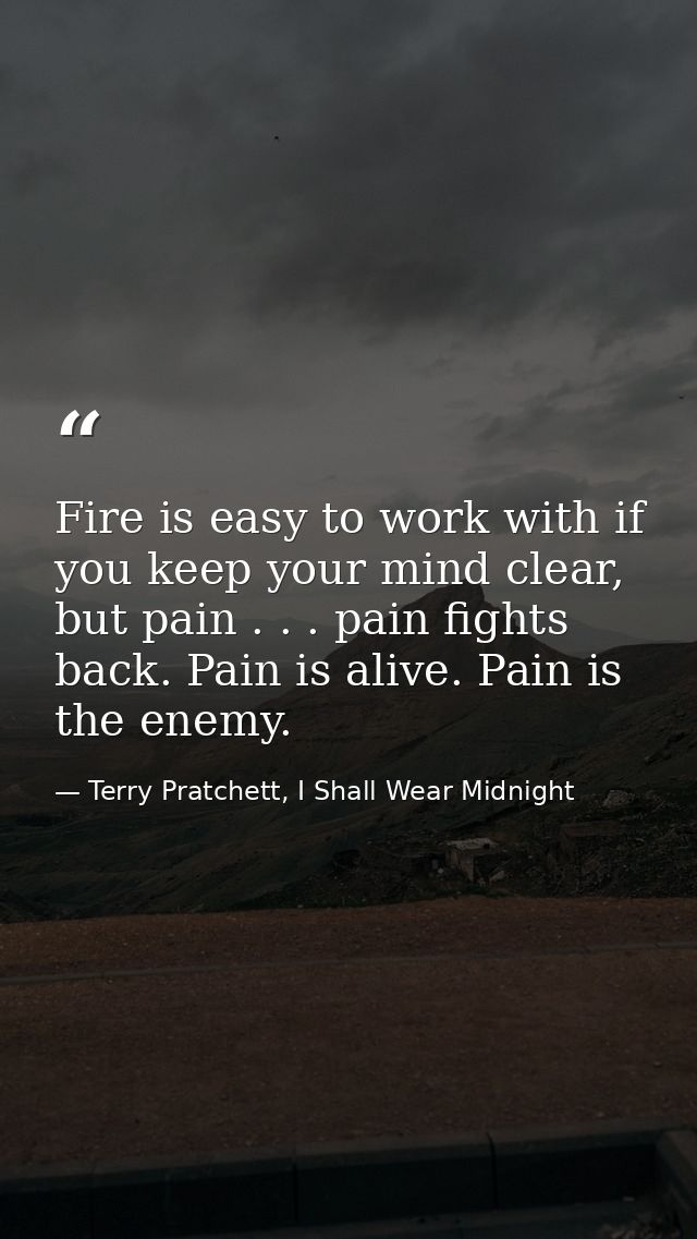 Fire is easy to work with if you keep your mind clear, but pain . . . pain fights back. Pain is alive. Pain is the enemy — Terry Pratchett, I Shall Wear Midnight