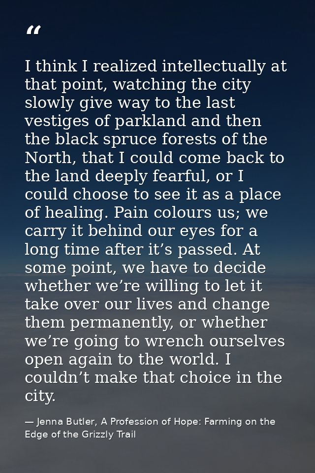 I think I realized intellectually at that point, watching the city slowly give way to the last vestiges of parkland and  — Jenna Butler, A Profession of Hope: Farming on the Edge of the Grizzly Trail