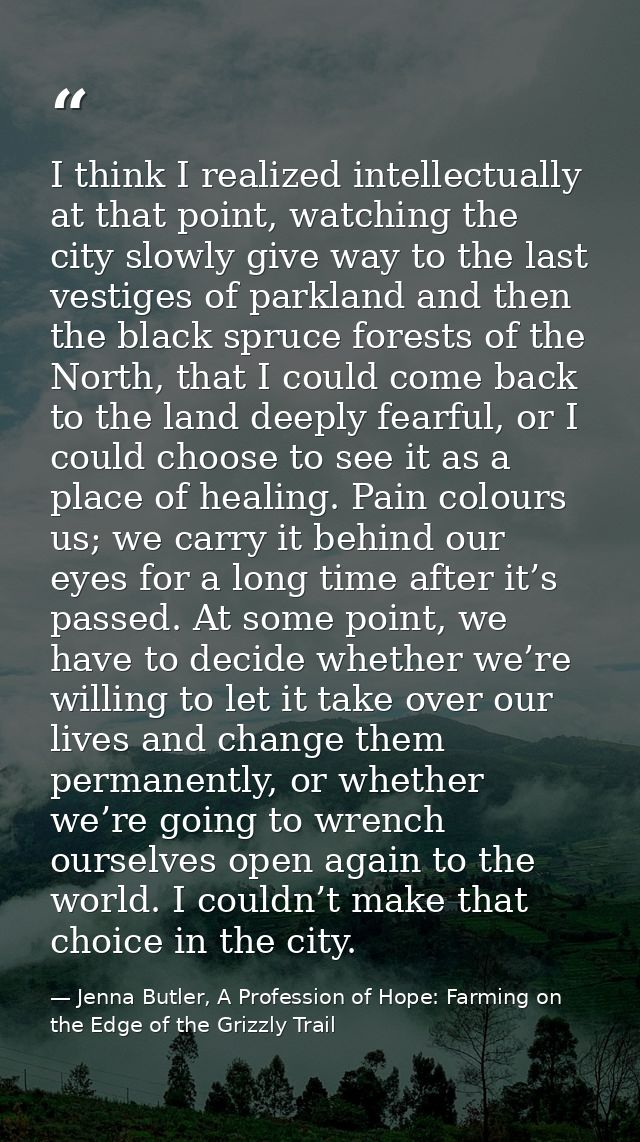I think I realized intellectually at that point, watching the city slowly give way to the last vestiges of parkland and  — Jenna Butler, A Profession of Hope: Farming on the Edge of the Grizzly Trail