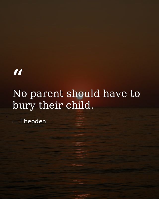 No parent should have to bury their child. — Theoden