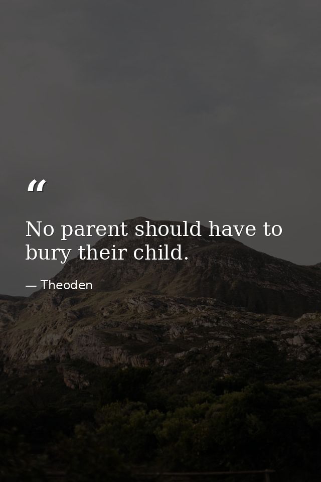 No parent should have to bury their child. — Theoden