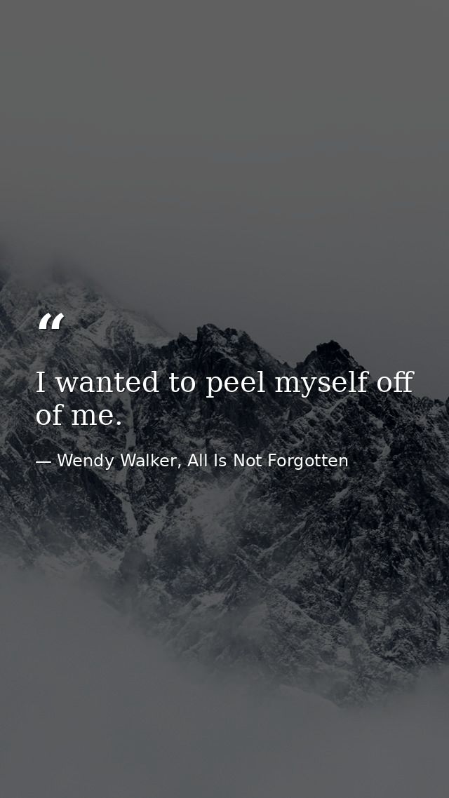 I wanted to peel myself off of me. — Wendy Walker, All Is Not Forgotten