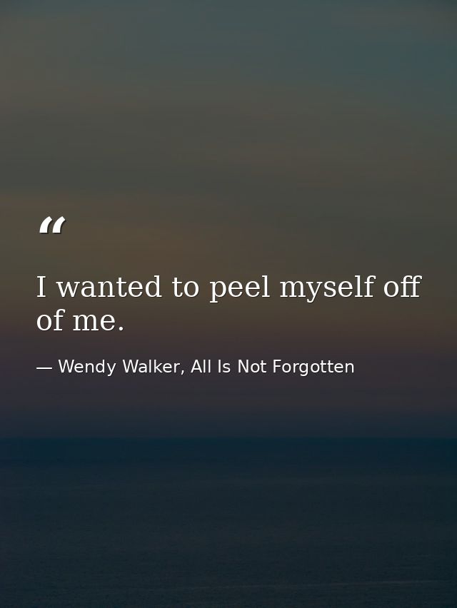I wanted to peel myself off of me. — Wendy Walker, All Is Not Forgotten