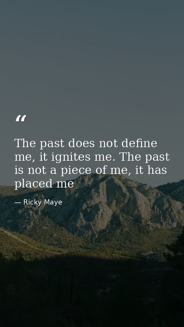 The past does not define me, it ignites me. The past is not a piece of me, it has placed me — Ricky Maye