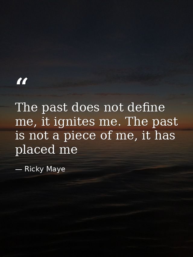 The past does not define me, it ignites me. The past is not a piece of me, it has placed me — Ricky Maye
