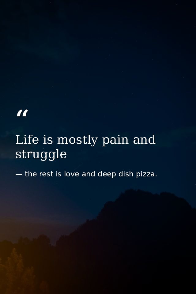 Life is mostly pain and struggle — the rest is love and deep dish pizza.