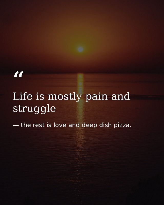 Life is mostly pain and struggle — the rest is love and deep dish pizza.