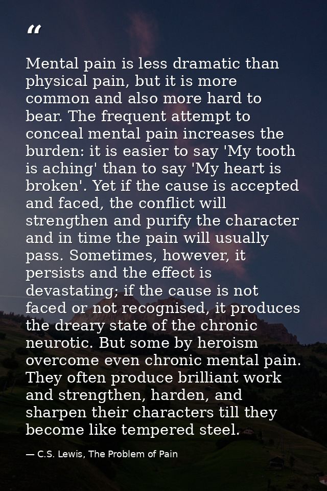 Mental pain is less dramatic than physical pain, but it is more common and also more hard to bear. The frequent attempt  — C.S. Lewis, The Problem of Pain