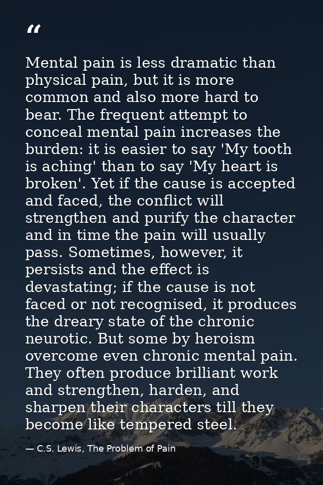 Mental pain is less dramatic than physical pain, but it is more common and also more hard to bear. The frequent attempt  — C.S. Lewis, The Problem of Pain