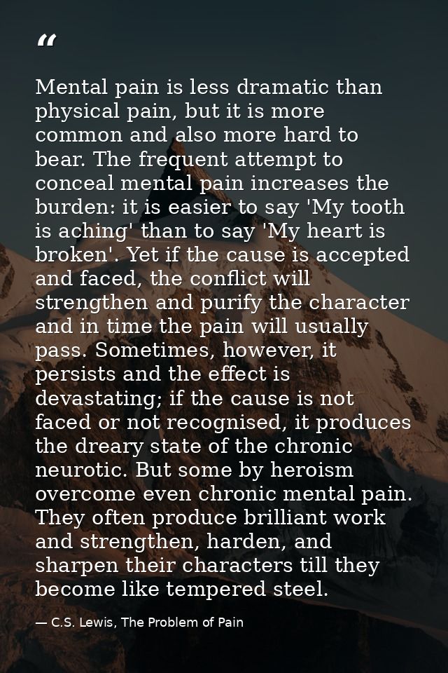 Mental pain is less dramatic than physical pain, but it is more common and also more hard to bear. The frequent attempt  — C.S. Lewis, The Problem of Pain