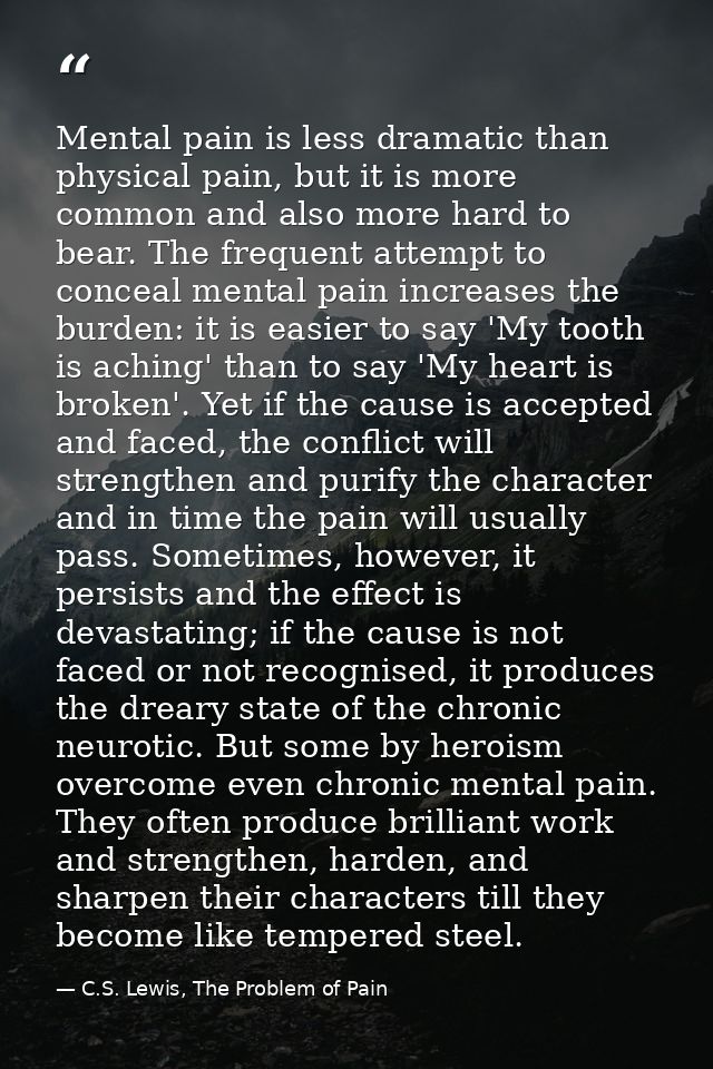 Mental pain is less dramatic than physical pain, but it is more common and also more hard to bear. The frequent attempt  — C.S. Lewis, The Problem of Pain