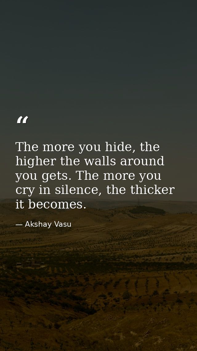 The more you hide, the higher the walls around you gets. The more you cry in silence, the thicker it becomes. — Akshay Vasu