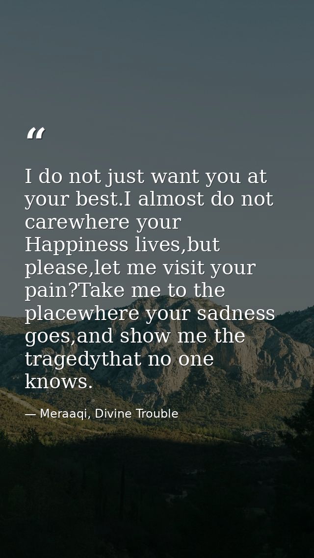 I do not just want you at your best.I almost do not carewhere your Happiness lives,but please,let me visit your pain?Tak — Meraaqi, Divine Trouble