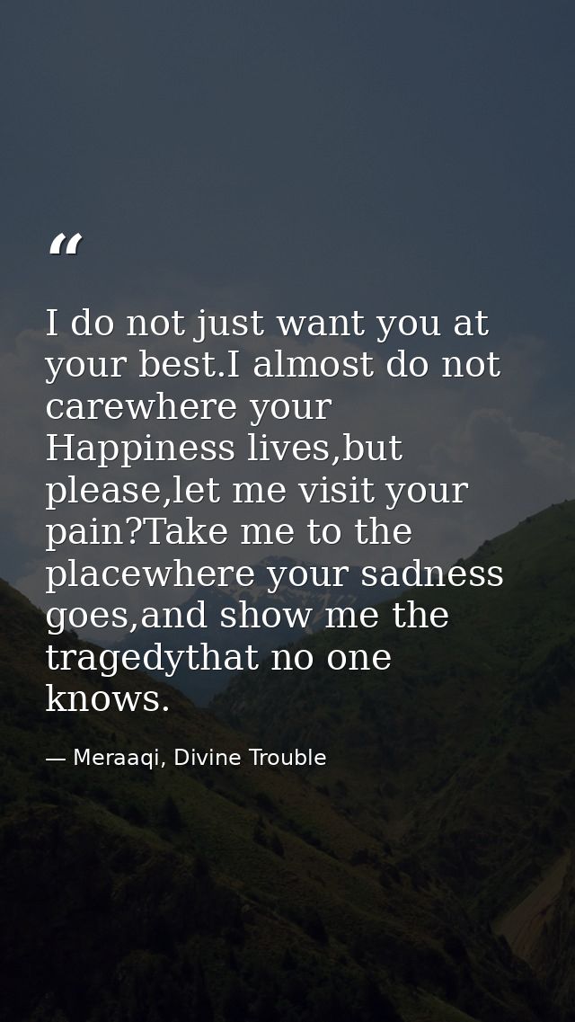 I do not just want you at your best.I almost do not carewhere your Happiness lives,but please,let me visit your pain?Tak — Meraaqi, Divine Trouble