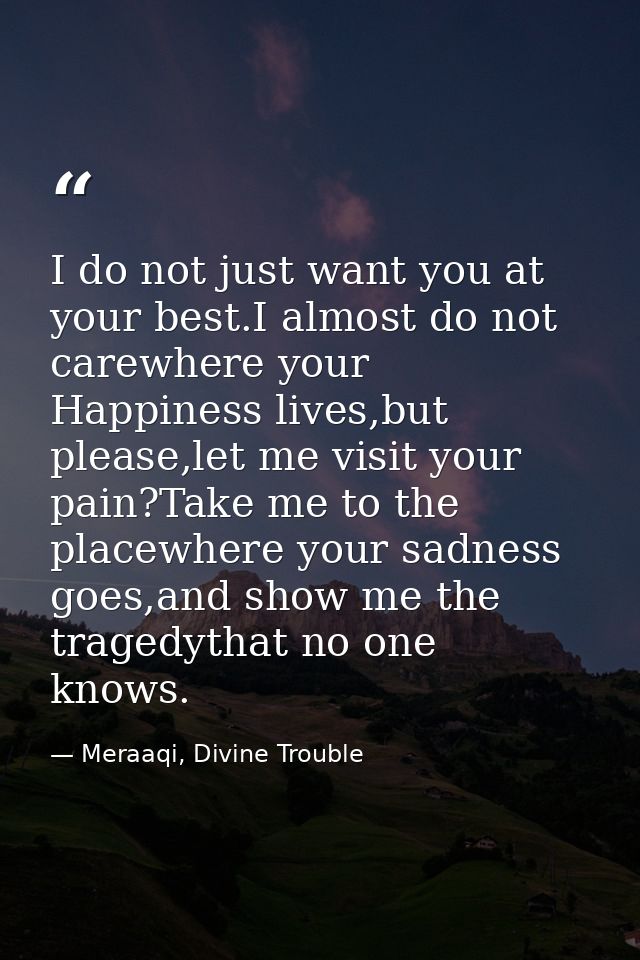 I do not just want you at your best.I almost do not carewhere your Happiness lives,but please,let me visit your pain?Tak — Meraaqi, Divine Trouble