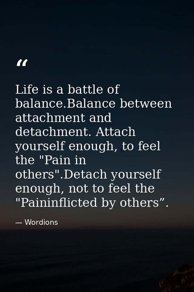 Life is a battle of balance.Balance between attachment and detachment. Attach yourself enough, to feel the "Pain in othe — Wordions