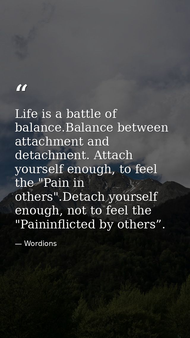 Life is a battle of balance.Balance between attachment and detachment. Attach yourself enough, to feel the "Pain in othe — Wordions