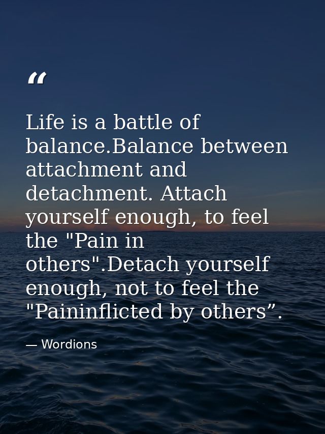 Life is a battle of balance.Balance between attachment and detachment. Attach yourself enough, to feel the "Pain in othe — Wordions