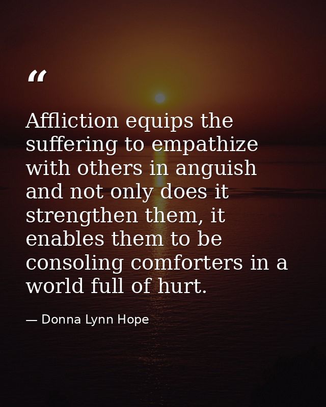 Affliction equips the suffering to empathize with others in anguish and not only does it strengthen them, it enables the — Donna Lynn Hope