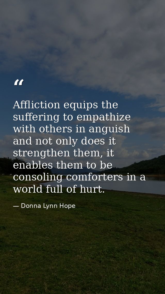 Affliction equips the suffering to empathize with others in anguish and not only does it strengthen them, it enables the — Donna Lynn Hope