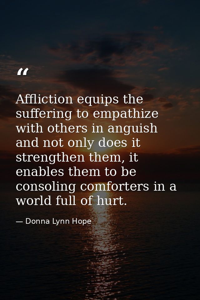 Affliction equips the suffering to empathize with others in anguish and not only does it strengthen them, it enables the — Donna Lynn Hope