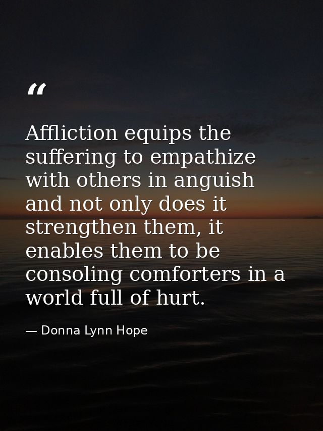 Affliction equips the suffering to empathize with others in anguish and not only does it strengthen them, it enables the — Donna Lynn Hope