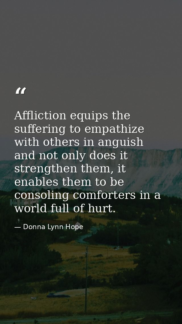 Affliction equips the suffering to empathize with others in anguish and not only does it strengthen them, it enables the — Donna Lynn Hope