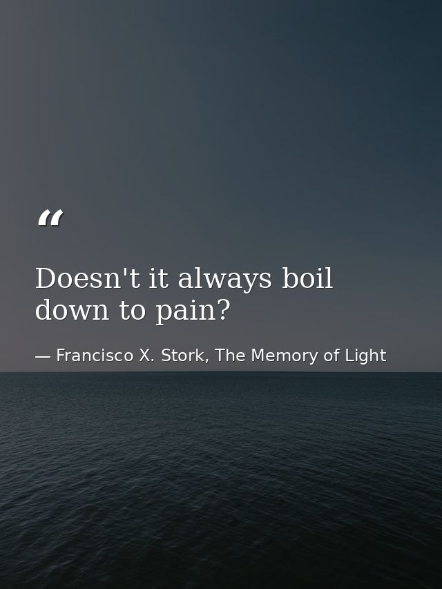 Doesn't it always boil down to pain? — Francisco X. Stork, The Memory of Light