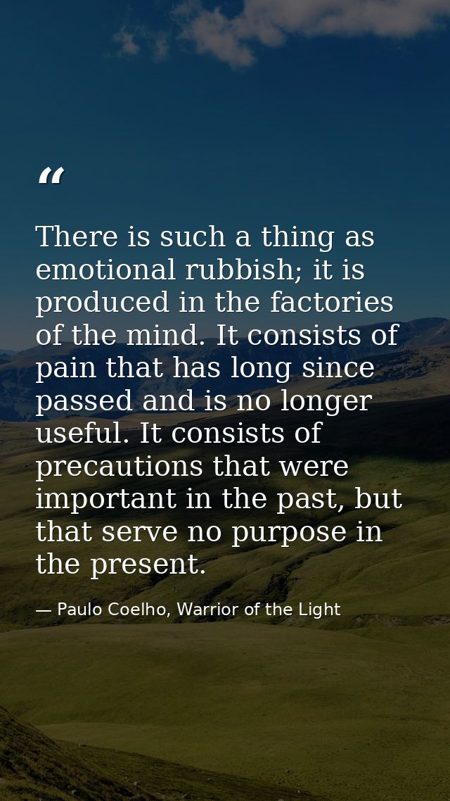 There is such a thing as emotional rubbish; it is produced in the factories of the mind. It consists of pain that has lo — Paulo Coelho, Warrior of the Light