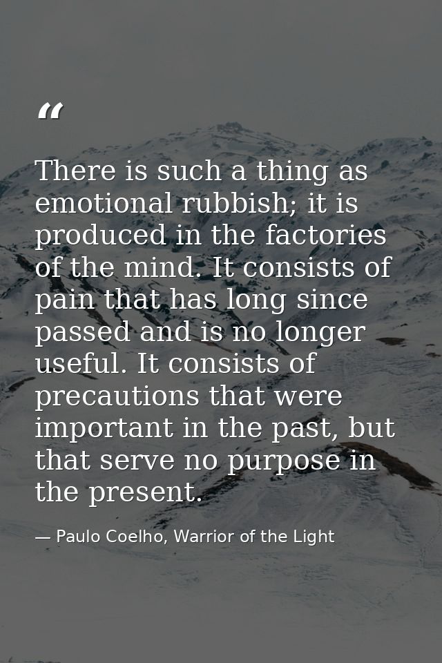 There is such a thing as emotional rubbish; it is produced in the factories of the mind. It consists of pain that has lo — Paulo Coelho, Warrior of the Light