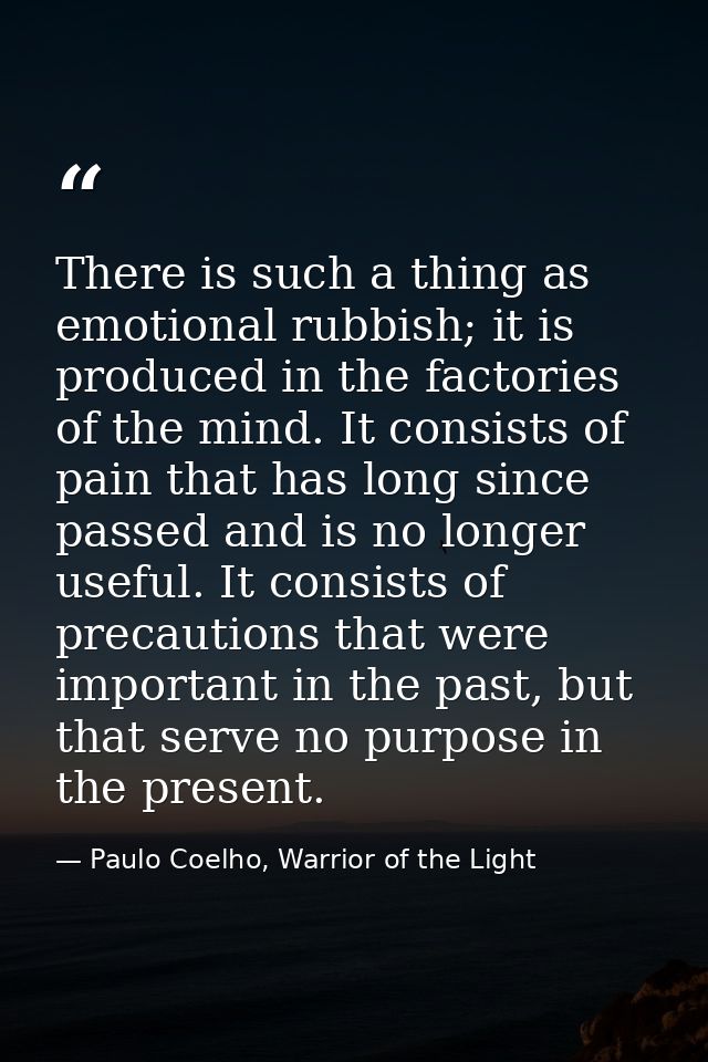 There is such a thing as emotional rubbish; it is produced in the factories of the mind. It consists of pain that has lo — Paulo Coelho, Warrior of the Light
