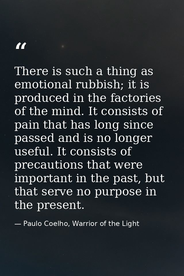 There is such a thing as emotional rubbish; it is produced in the factories of the mind. It consists of pain that has lo — Paulo Coelho, Warrior of the Light