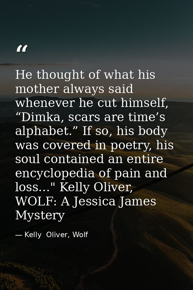 He thought of what his mother always said whenever he cut himself, “Dimka, scars are time’s alphabet.” If so, his body w — Kelly  Oliver, Wolf