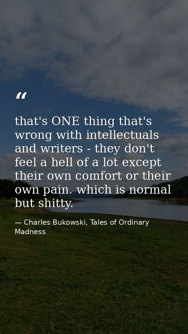 that's ONE thing that's wrong with intellectuals and writers - they don't feel a hell of a lot except their own comfort  — Charles Bukowski, Tales of Ordinary Madness