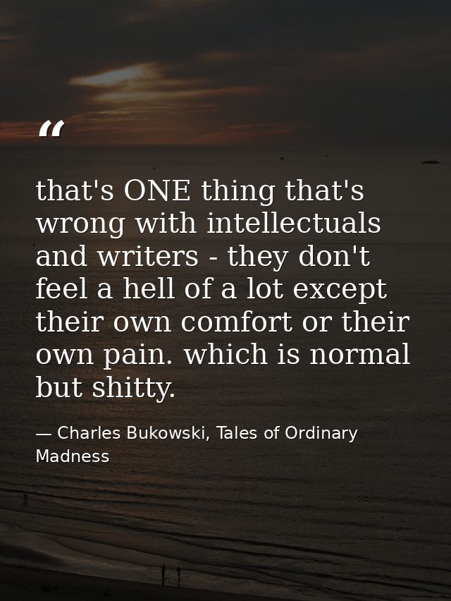 that's ONE thing that's wrong with intellectuals and writers - they don't feel a hell of a lot except their own comfort  — Charles Bukowski, Tales of Ordinary Madness