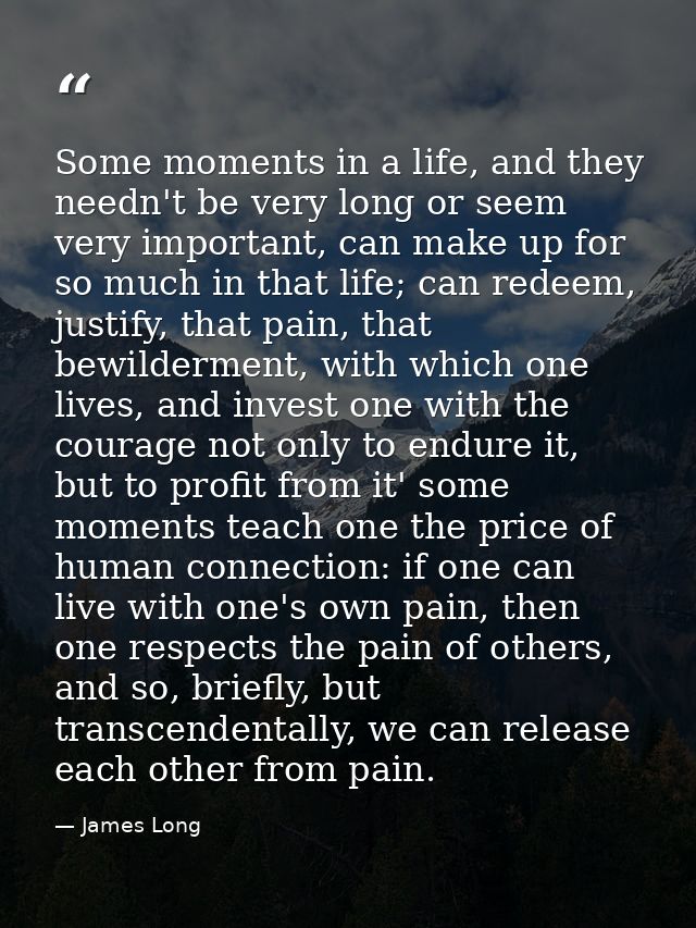 Some moments in a life, and they needn't be very long or seem very important, can make up for so much in that life; can  — James Long