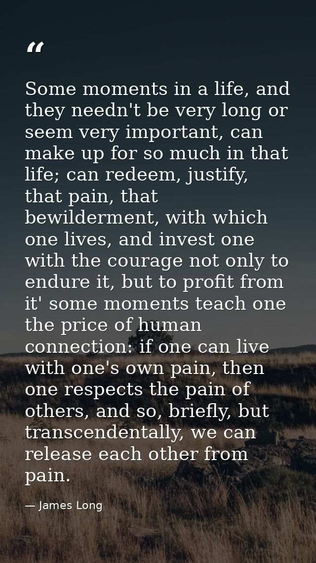 Some moments in a life, and they needn't be very long or seem very important, can make up for so much in that life; can  — James Long