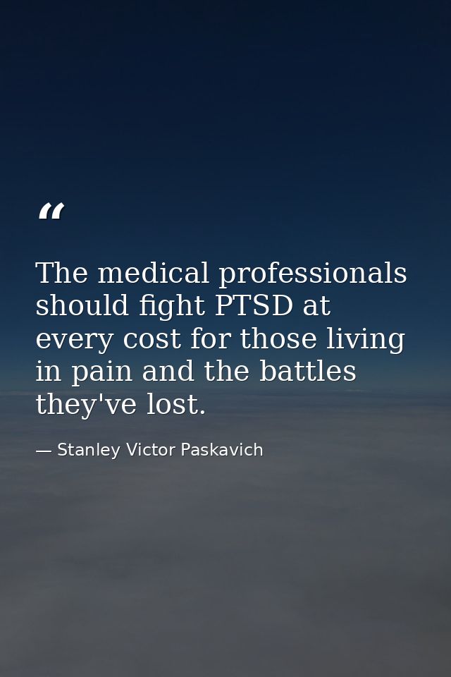 The medical professionals should fight PTSD at every cost for those living in pain and the battles they've lost. — Stanley Victor Paskavich
