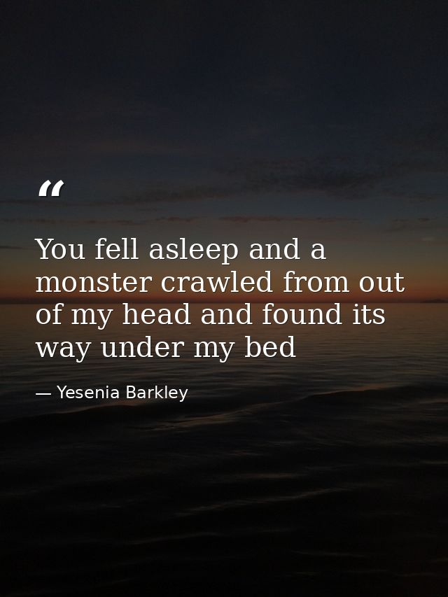 You fell asleep and a monster crawled from out of my head and found its way under my bed — Yesenia Barkley