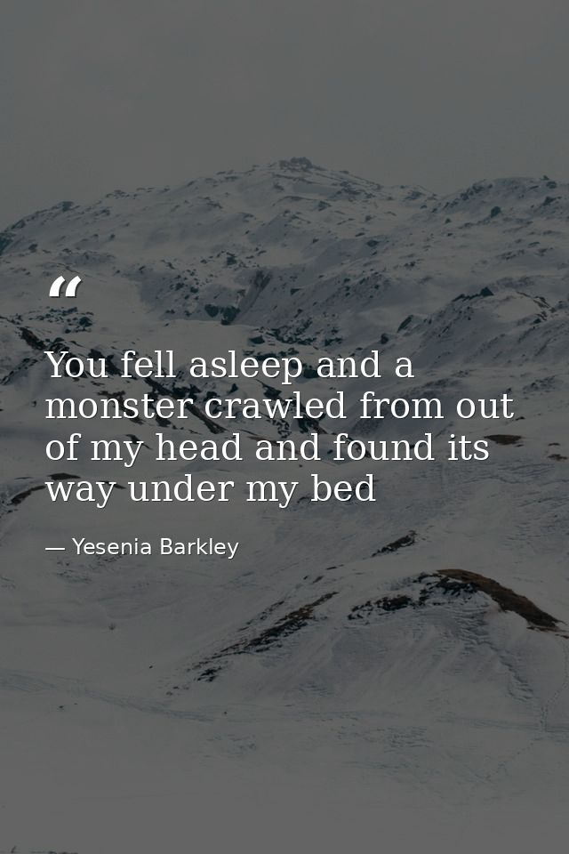 You fell asleep and a monster crawled from out of my head and found its way under my bed — Yesenia Barkley