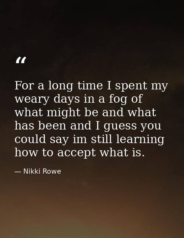 For a long time I spent my weary days in a fog of what might be and what has been and I guess you could say im still lea — Nikki Rowe