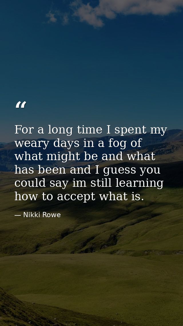 For a long time I spent my weary days in a fog of what might be and what has been and I guess you could say im still lea — Nikki Rowe