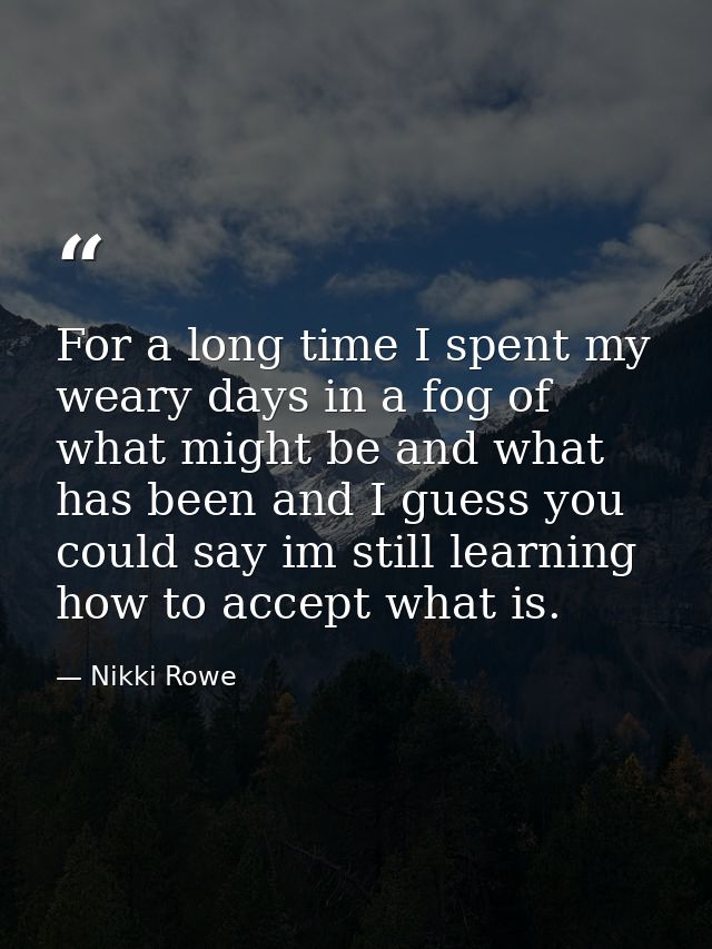 For a long time I spent my weary days in a fog of what might be and what has been and I guess you could say im still lea — Nikki Rowe